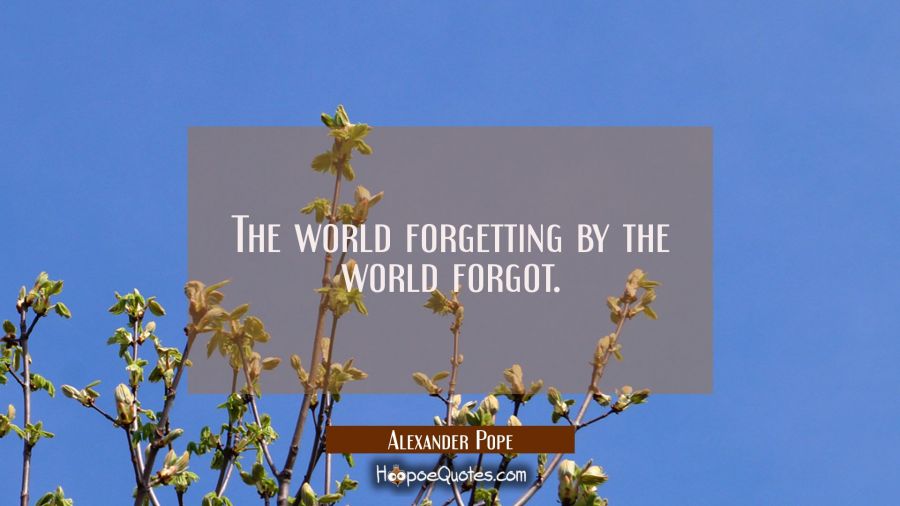 The world forgetting by the world forgot. Alexander Pope Quotes