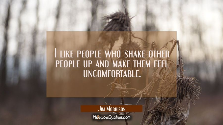 I like people who shake other people up and make them feel uncomfortable. Jim Morrison Quotes