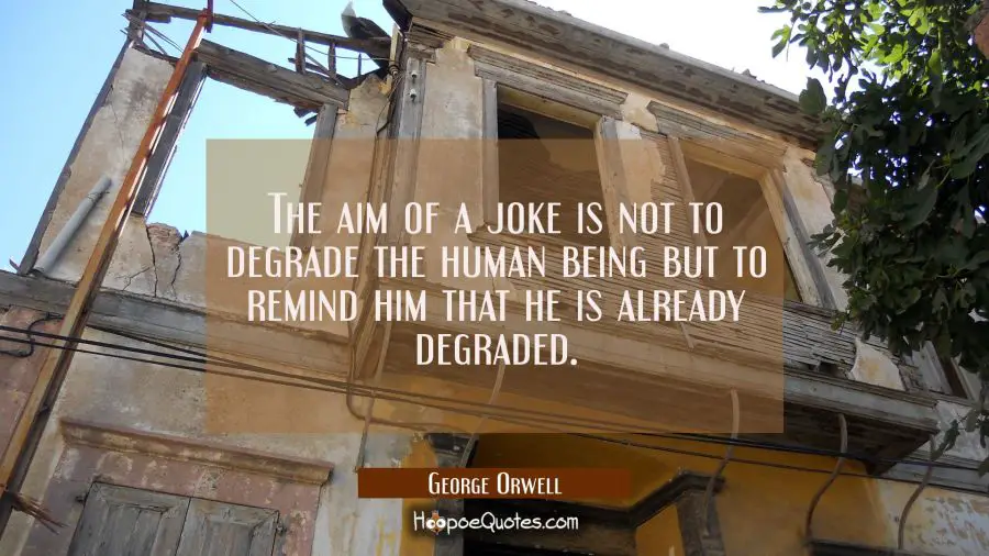 The aim of a joke is not to degrade the human being but to remind him that he is already degraded. George Orwell Quotes
