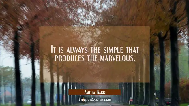 It is always the simple that produces the marvelous.