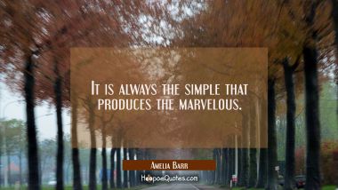 It is always the simple that produces the marvelous. Amelia Barr Quotes