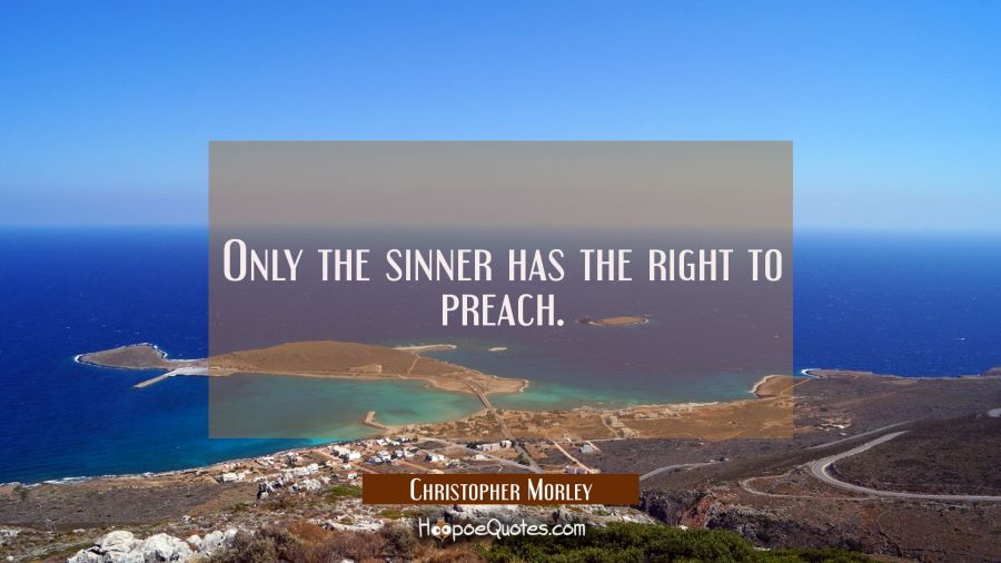 Only the sinner has the right to preach. Christopher Morley Quotes