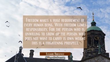 Freedom makes a huge requirement of every human being. With freedom comes responsibility. For the p