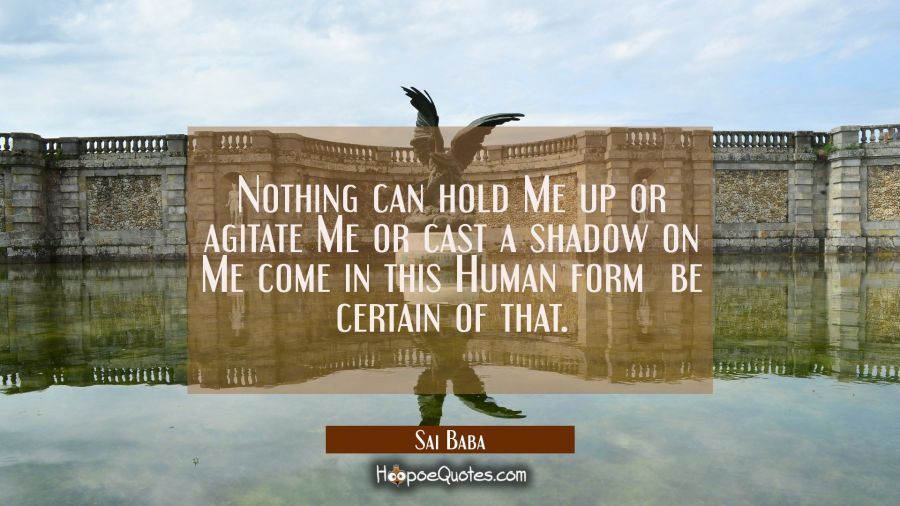 Nothing can hold Me up or agitate Me or cast a shadow on Me come in this Human form  be certain of  Sai Baba Quotes