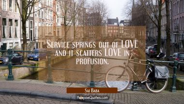 Service springs out of LOVE and it scatters LOVE in profusion. Sai Baba Quotes