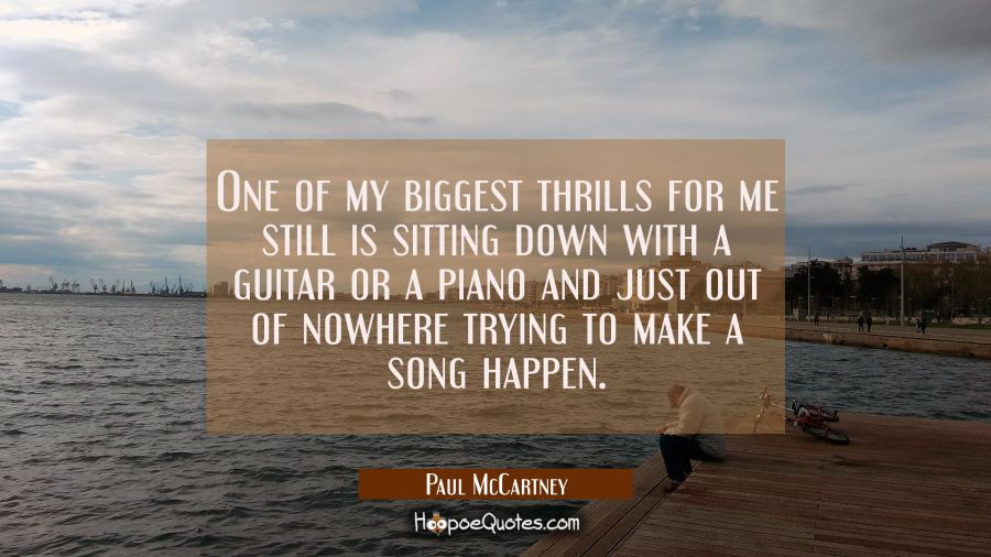 One of my biggest thrills for me still is sitting down with a guitar or a piano and just out of now Paul McCartney Quotes