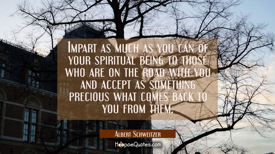 Impart as much as you can of your spiritual being to those who are on the road with you and accept  Albert Schweitzer Quotes