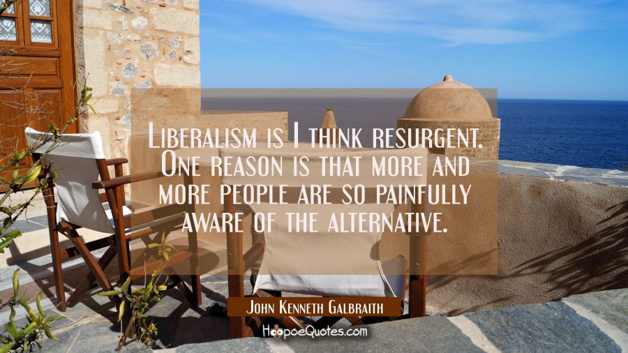 Liberalism is I think resurgent. One reason is that more and more people are so painfully aware of  John Kenneth Galbraith Quotes