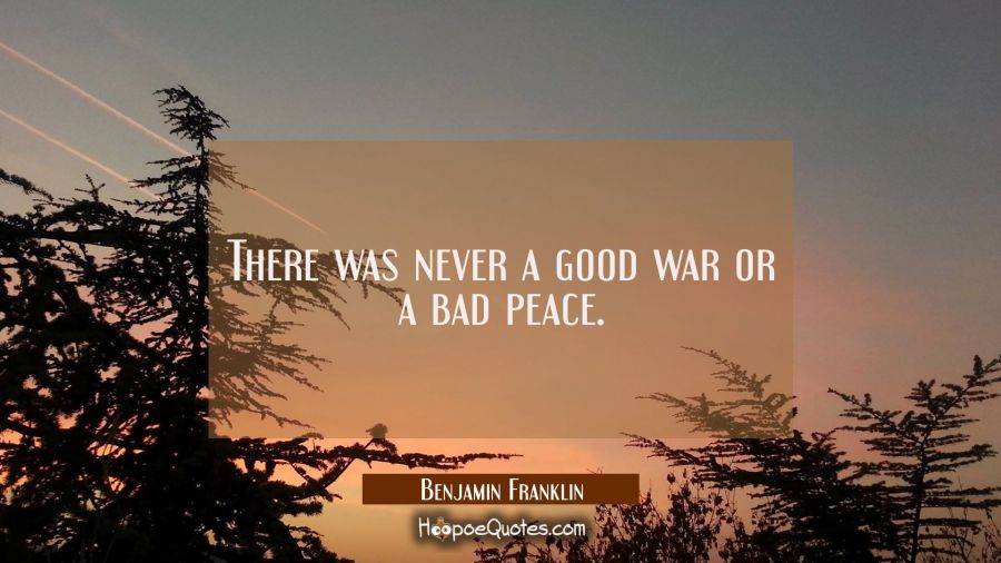 There was never a good war or a bad peace. Benjamin Franklin Quotes