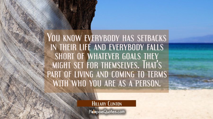 You know everybody has setbacks in their life and everybody falls short of whatever goals they migh Hillary Clinton Quotes