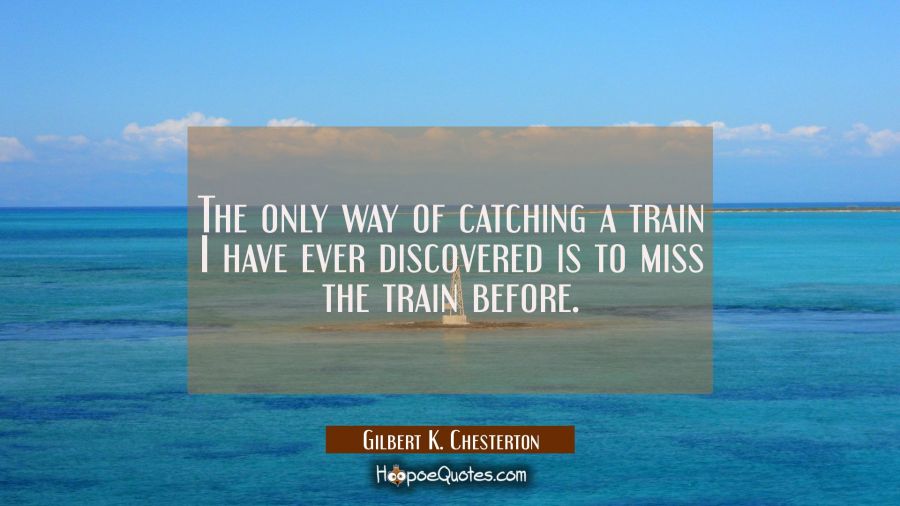 The only way of catching a train I have ever discovered is to miss the train before. Gilbert K. Chesterton Quotes