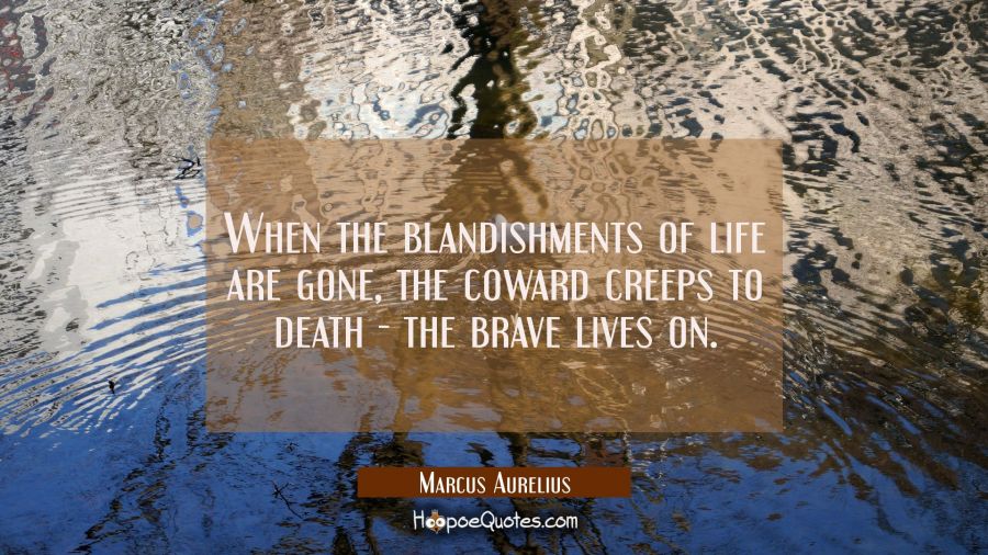 When the blandishments of life are gone the coward creeps to death - the brave lives on Marcus Aurelius Quotes