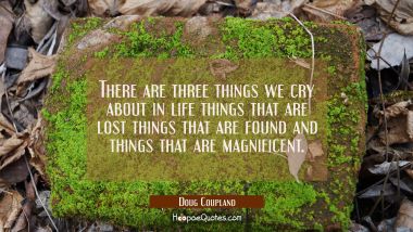 There are three things we cry about in life things that are lost things that are found and things t