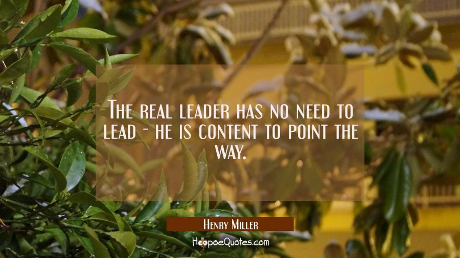 The real leader has no need to lead - he is content to point the way. Henry Miller Quotes