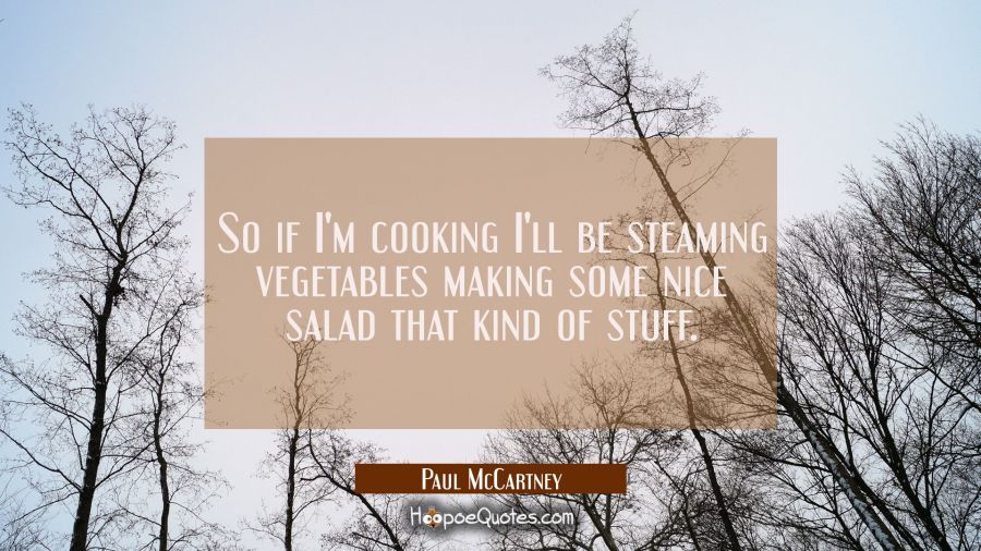 So if I'm cooking I'll be steaming vegetables making some nice salad that kind of stuff. Paul McCartney Quotes