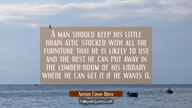 A man should keep his little brain attic stocked with all the furniture that he is likely to use an