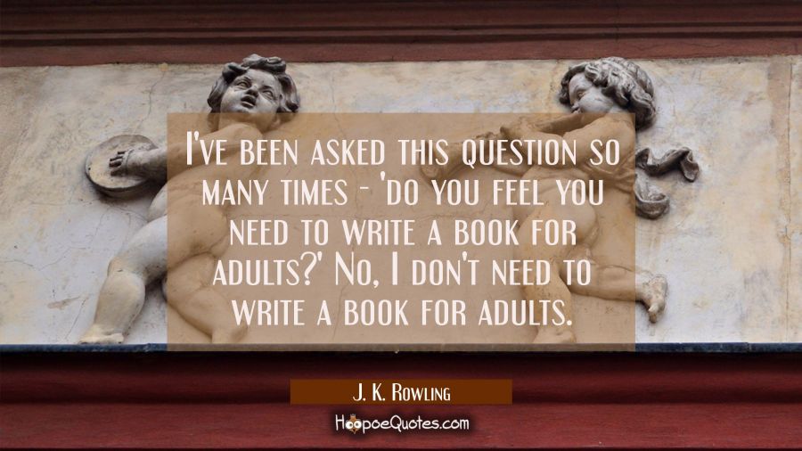 I've been asked this question so many times do you feel you need to write a book for adults? No I d J. K. Rowling Quotes