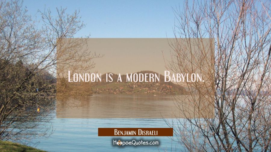 London is a modern Babylon. Benjamin Disraeli Quotes