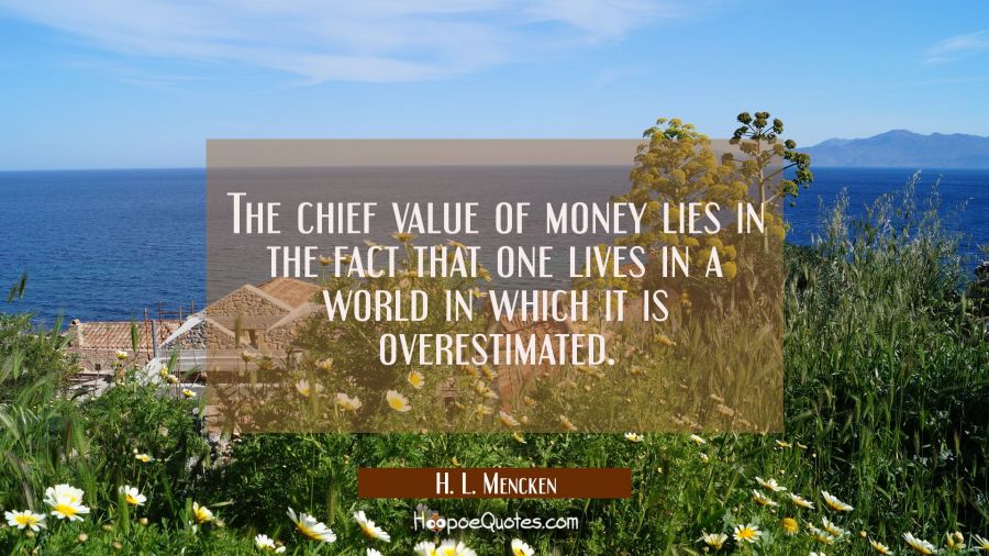 The chief value of money lies in the fact that one lives in a world in which it is overestimated. H. L. Mencken Quotes