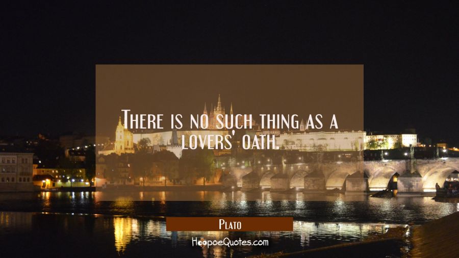 There is no such thing as a lovers' oath. Plato Quotes
