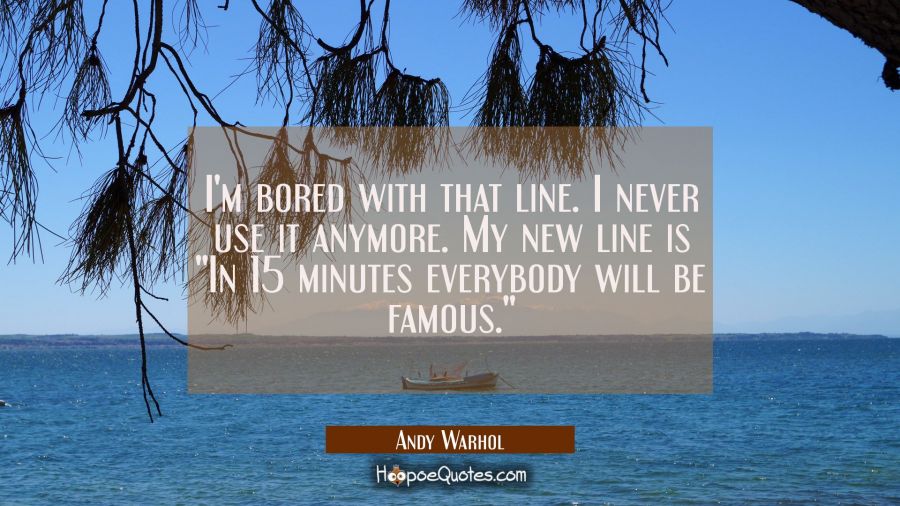 I&#039;m bored with that line. I never use it anymore. My new line is &quot;In 15 minutes everybody will be f Andy Warhol Quotes