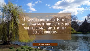 I cannot conceive of Israel withdrawing if Arab states do not recognize Israel within secure border