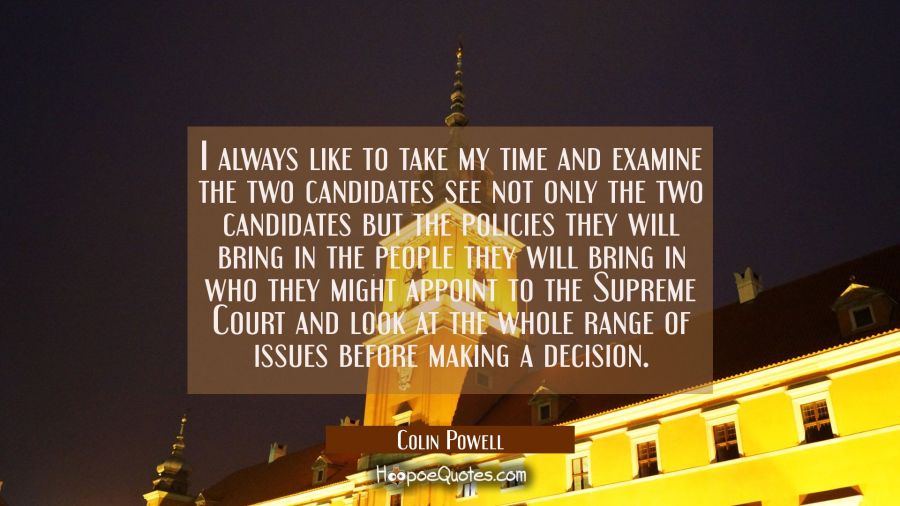 I always like to take my time and examine the two candidates see not only the two candidates but th Colin Powell Quotes