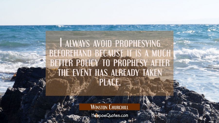 I always avoid prophesying beforehand because it is a much better policy to prophesy after the even Winston Churchill Quotes