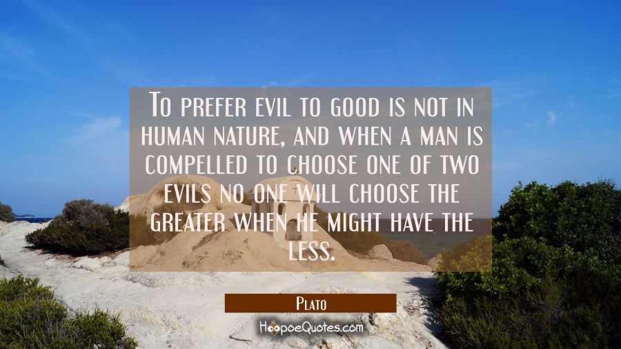 To prefer evil to good is not in human nature, and when a man is compelled to choose one of two evi Plato Quotes
