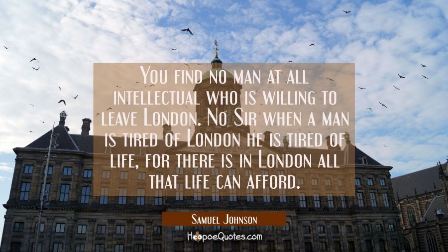 You find no man at all intellectual who is willing to leave London. No Sir when a man is tired of L Samuel Johnson Quotes