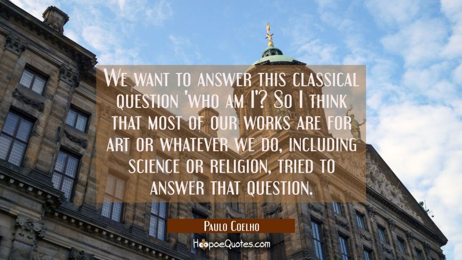 We want to answer this classical question who am I? So I think that most of our works are for art o Paulo Coelho Quotes