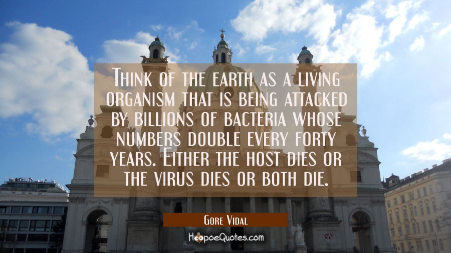 Think of the earth as a living organism that is being attacked by billions of bacteria whose number Gore Vidal Quotes