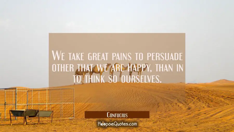 We take great pains to persuade other that we are happy than in to think so ourselves. Confucius Quotes