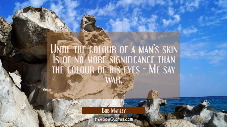 Until the colour of a man's skin Is of no more significance than the colour of his eyes - Me say war. Bob Marley Quotes