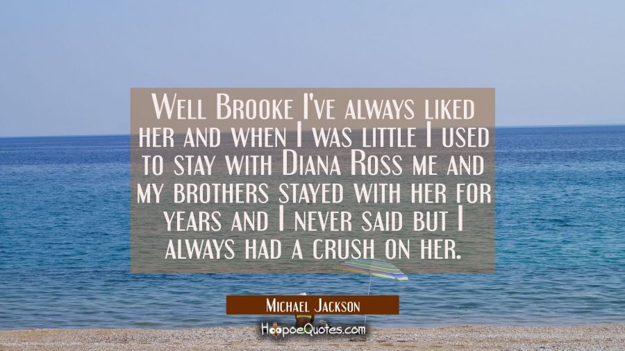 Well Brooke I've always liked her and when I was little I used to stay with Diana Ross me and my br Michael Jackson Quotes