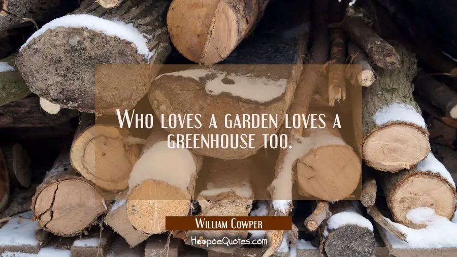 Who loves a garden loves a greenhouse too. William Cowper Quotes
