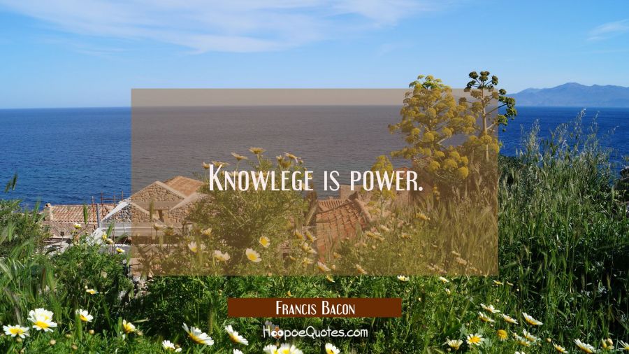 Knowlege is power. Francis Bacon Quotes