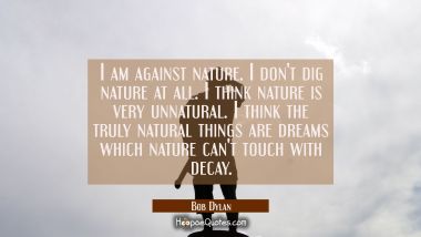 I am against nature. I don&#039;t dig nature at all. I think nature is very unnatural. I think the truly Bob Dylan Quotes