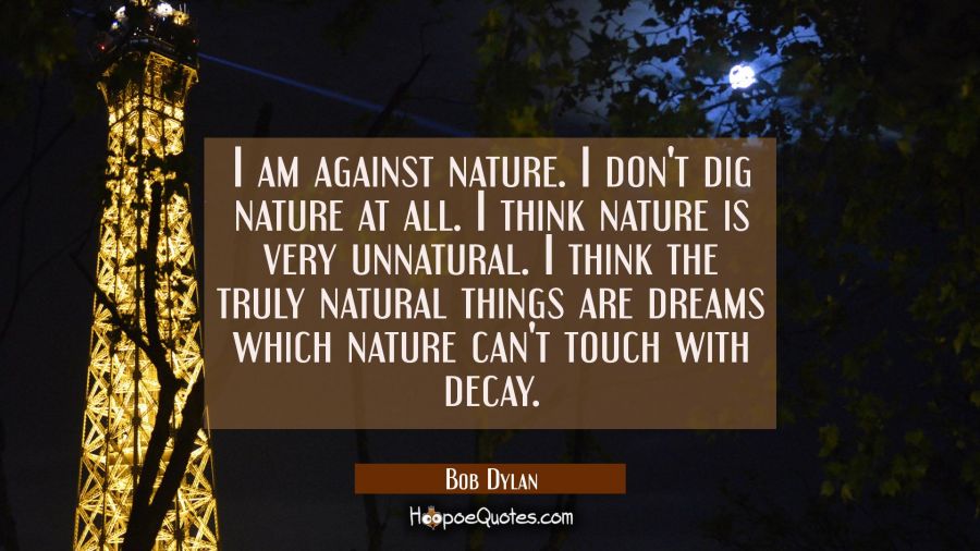 I am against nature. I don't dig nature at all. I think nature is very unnatural. I think the truly Bob Dylan Quotes
