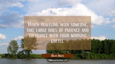 When traveling with someone take large does of patience and tolerance with your morning coffee.