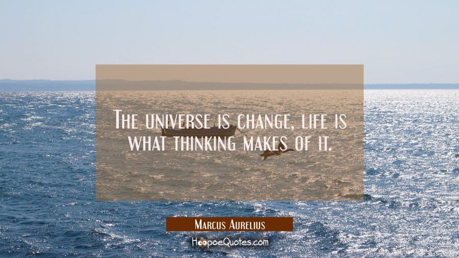 The universe is change, life is what thinking makes of it. Marcus Aurelius Quotes