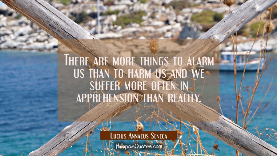 There are more things to alarm us than to harm us and we suffer more often in apprehension than rea Lucius Annaeus Seneca Quotes