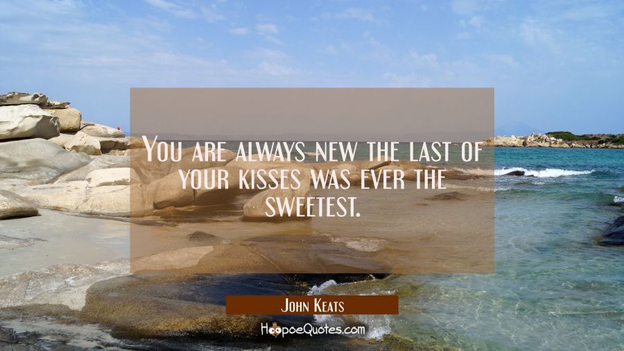 You are always new, the last of your kisses was ever the sweetest. John Keats Quotes