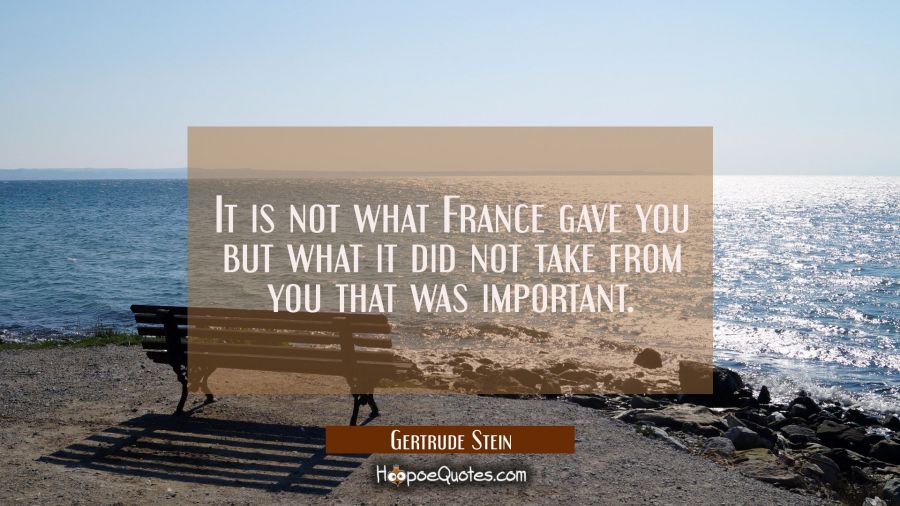 It is not what France gave you but what it did not take from you that was important. Gertrude Stein Quotes