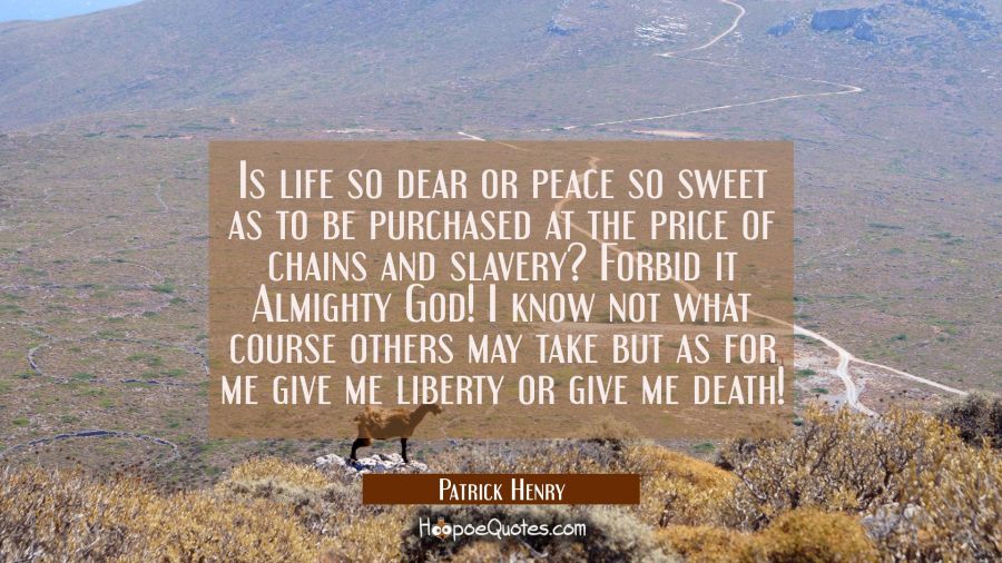 Is life so dear or peace so sweet as to be purchased at the price of chains and slavery? Forbid it  Patrick Henry Quotes