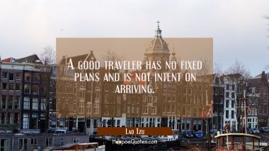 A good traveler has no fixed plans and is not intent on arriving.