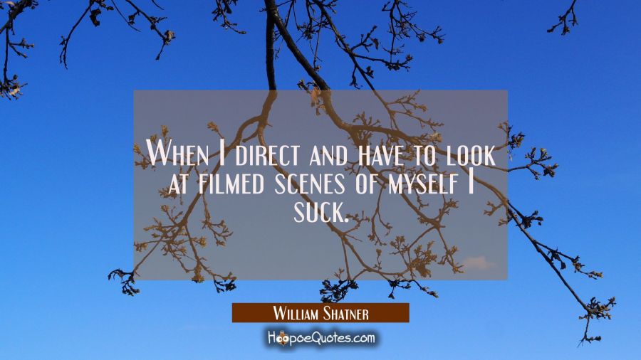 When I direct and have to look at filmed scenes of myself I suck. William Shatner Quotes