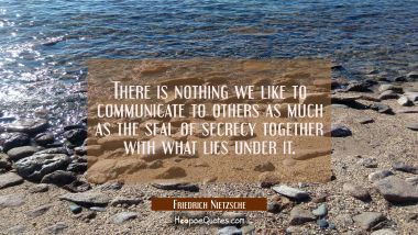 There is nothing we like to communicate to others as much as the seal of secrecy together with what Friedrich Nietzsche Quotes