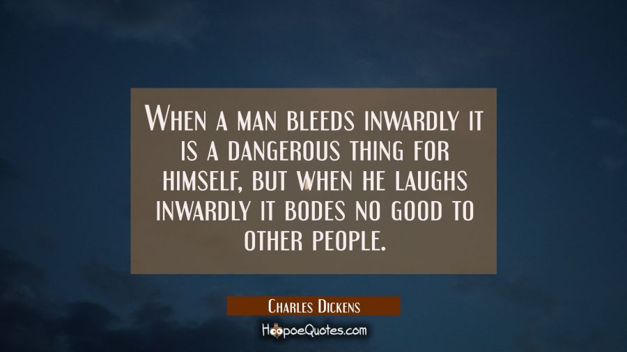 When a man bleeds inwardly it is a dangerous thing for himself, but when he laughs inwardly it bode Charles Dickens Quotes