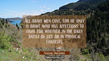All brave men love, for he only is brave who has affections to fight for whether in the daily battl